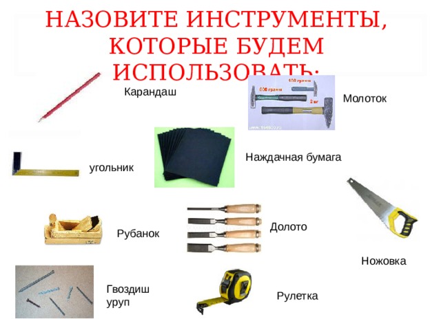 угольник НАЗОВИТЕ ИНСТРУМЕНТЫ, КОТОРЫЕ БУДЕМ ИСПОЛЬЗОВАТЬ: Карандаш Молоток Наждачная бумага Долото Рубанок Ножовка Гвоздишуруп Рулетка 
