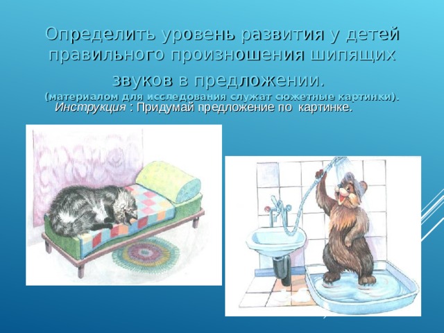 Определить уровень развития у детей правильного произношения шипящих звуков в предложении.   (материалом для исследования служат сюжетные картинки). Инструкция : Придумай предложение по картинке.
