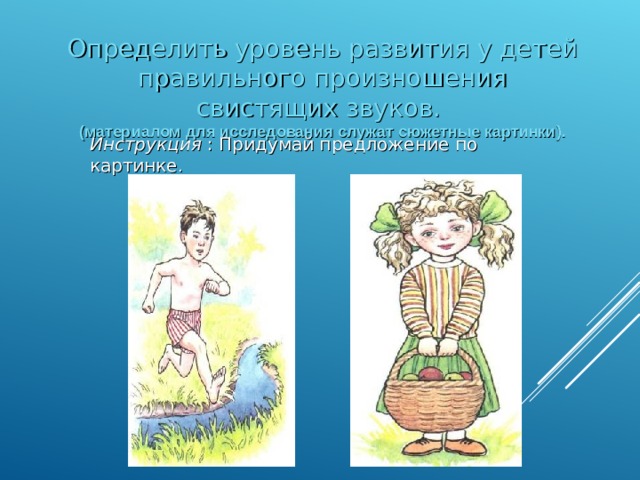 Определить  уровень развития у детей правильного произношения свистящих звуков.  (материалом для исследования служат сюжетные картинки). Инструкция : Придумай предложение по картинке .