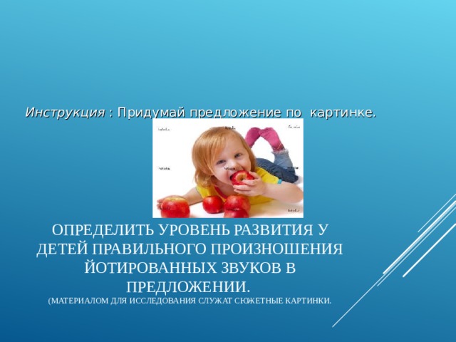 Инструкция : Придумай предложение по картинке. ОПРЕДЕЛИТЬ УРОВЕНЬ РАЗВИТИЯ У ДЕТЕЙ ПРАВИЛЬНОГО ПРОИЗНОШЕНИЯ ЙОТИРОВАННЫХ ЗВУКОВ В ПРЕДЛОЖЕНИИ.  (МАТЕРИАЛОМ ДЛЯ ИССЛЕДОВАНИЯ СЛУЖАТ СЮЖЕТНЫЕ КАРТИНКИ.