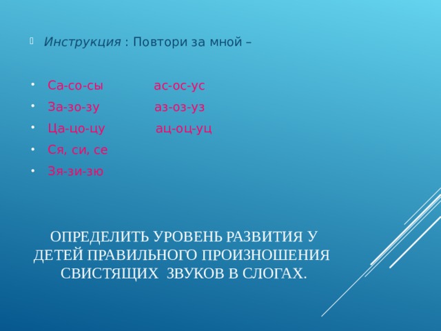 Инструкция : Повтори за мной –  Са-со-сы ас-ос-ус  За-зо-зу аз-оз-уз  Ца-цо-цу ац-оц-уц  Ся, си, се  Зя-зи-зю