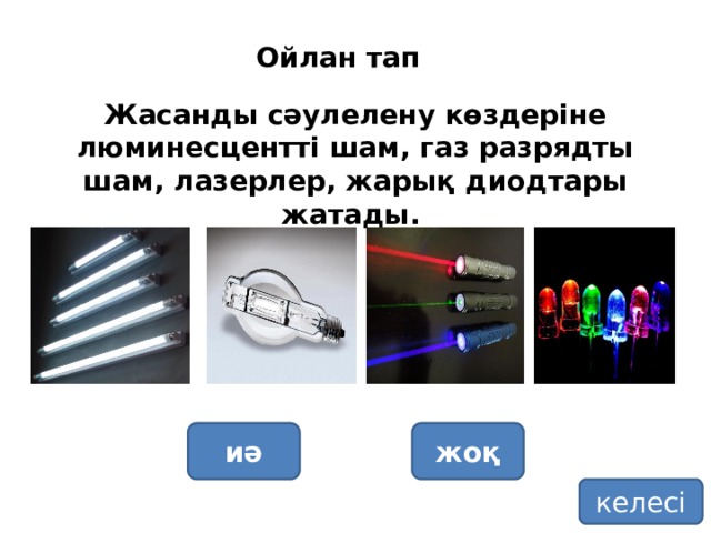 Ойлан тап Жасанды сәулелену көздеріне люминесцентті шам, газ разрядты шам, лазерлер, жарық диодтары жатады. иә жоқ келесі 