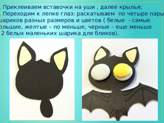 4. Приклеиваем вставочки на уши , далее крылья; 5. Переходим к лепке глаз: раскатываем по четыре пары  шариков разных размеров и цветов ( белые - самые большие, желтые – по меньше, черные – еще меньше и 2 белых маленьких шарика для бликов). 