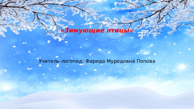  «Зимующие птицы» Учитель-логопед: Фарида Муродовна Попова 