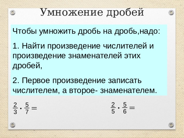 Умножение дробей Чтобы умножить дробь на дробь,надо: 1. Найти произведение числителей и произведение знаменателей этих дробей, 2. Первое произведение записать числителем, а второе- знаменателем. 2 5 5 2 · · 6 5 3 7 