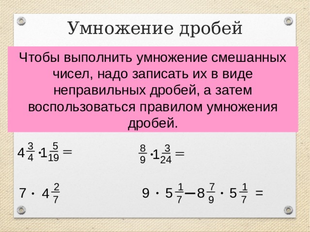 Умножение дробей Чтобы выполнить умножение смешанных чисел, надо записать их в виде неправильных дробей, а затем воспользоваться правилом умножения дробей. 5 3 3 8 4 · 1 1 · 19 4 9 24 7 1 1 2 7 5 9 · 5 8 · = 4 · 7 7 9 7 