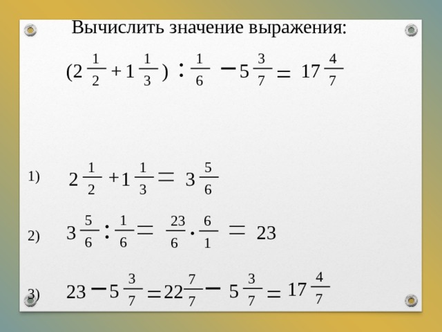Вычислить значение выражения: 1 1 4 3 1 : = + 17 ( 2 5 1 ) 2 7 6 7 3 1 1 5 + 2 3 1 1) 6 3 2 5 1 23 : 6 23 3 · 2) 6 6 6 1 4 3 3 7 17 = = 5 5 22 23 3) 7 7 7 7 