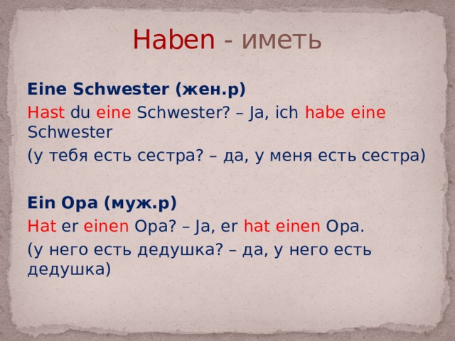Haben - иметь Eine Schwester (жен.р) Hast du eine Schwester? – Ja, ich habe eine Schwester (у тебя есть сестра? – да, у меня есть сестра) Ein Opa (муж.р) Hat er einen Opa? – Ja, er hat einen Opa. (у него есть дедушка? – да, у него есть дедушка) 