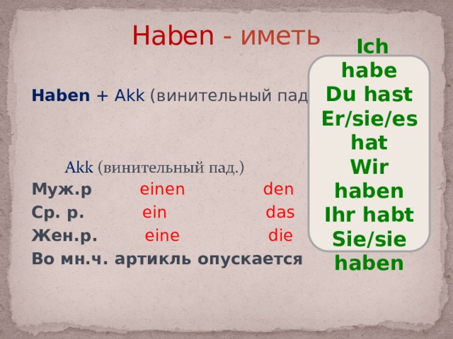 Haben - иметь  Ich habe Du hast Er/sie/es hat Wir haben Ihr habt Sie/sie haben Haben + Akk (винительный пад.) Муж.р  einen den Ср. р.  ein das Жен.р.  eine die Во мн.ч. артикль опускается 