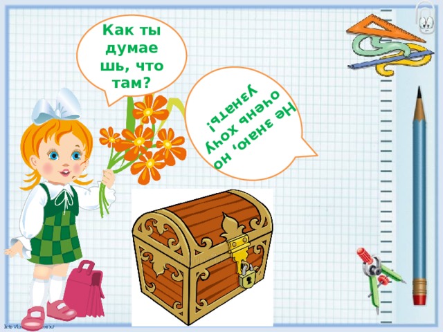 Не знаю, но очень хочу узнать! Как ты думаешь, что там?