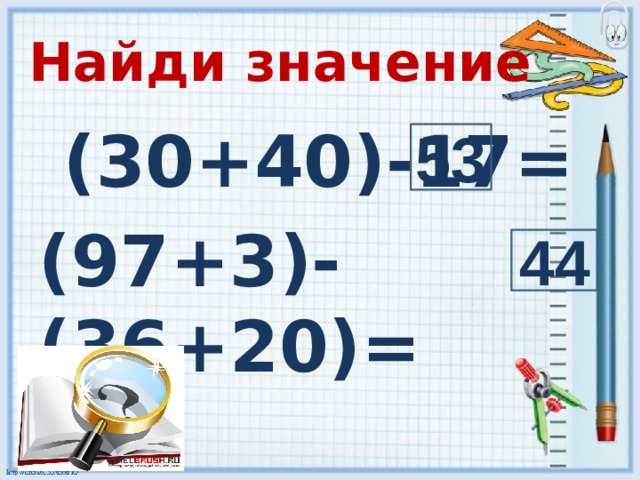 53 Найди значение  (30+40)-17= (97+3)-(36+20)= 44 5