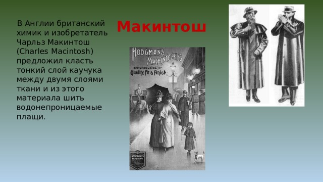 Макинтош  В Англии британский химик и изобретатель Чарльз Макинтош (Charles Macintosh) предложил класть тонкий слой каучука между двумя слоями ткани и из этого материала шить водонепроницаемые плащи. 