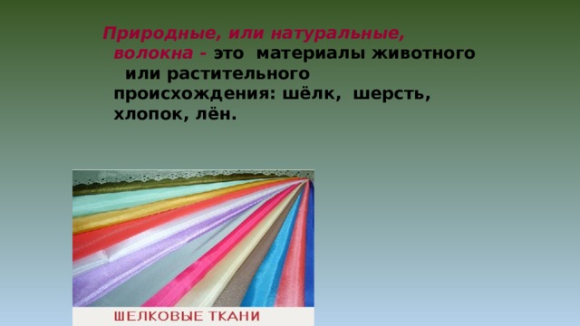Природные, или натуральные, волокна - это материалы животного или растительного  происхождения: шёлк,  шерсть, хлопок, лён.  