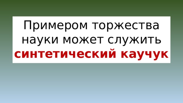 Примером торжества науки может служить синтетический каучук 