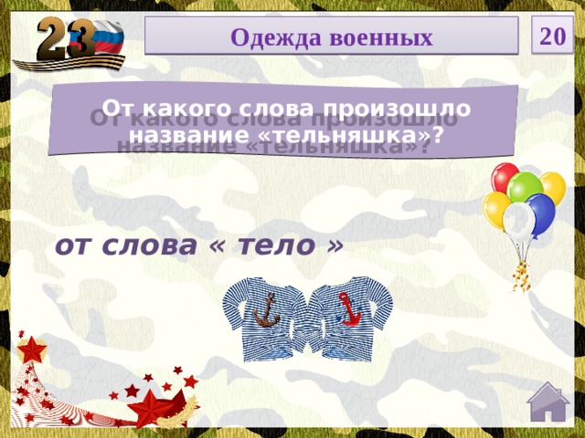 20 НОМИНАЦИЯ Одежда военных От какого слова произошло название «тельняшка»? Введите вопрос от слова « тело »  