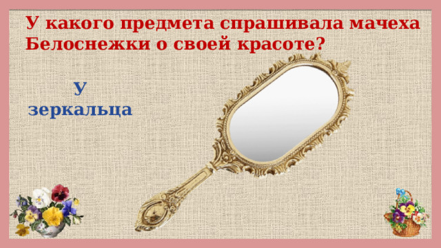 У какого предмета спрашивала мачеха Белоснежки о своей красоте? У зеркальца 