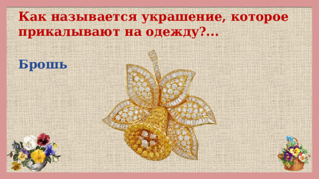 Как называется украшение, которое прикалывают на одежду?...  Брошь 