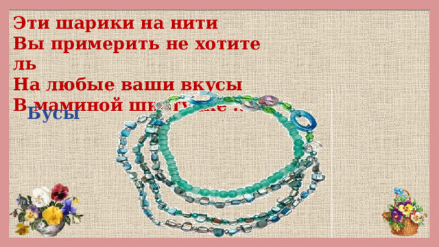 Эти шарики на нити  Вы примерить не хотите ль  На любые ваши вкусы  В маминой шкатулке ... Бусы 