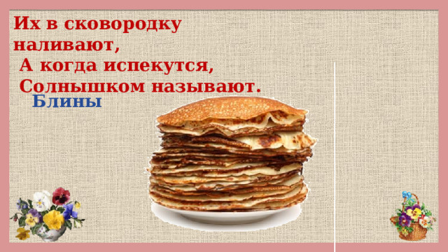 Их в сковородку наливают,  А когда испекутся,  Солнышком называют. Блины 