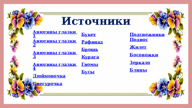 Источники Анютины глазки 1 Букет Анютины глазки 2 Анютины глазки 3 Подснежники Рафинад Поднос Брошь Анютины глазки 4 Жилет Курага Дюймовочка Снегурочка Босоножки Гномы Бусы Зеркало Блины 
