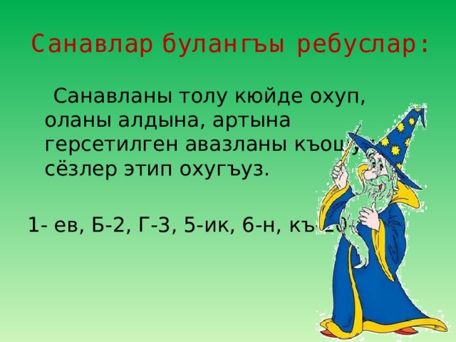 Санавлар булангъы ребуслар:  Санавланы толу кюйде охуп, оланы алдына, артына герсетилген авазланы къошуп, сёзлер этип охугъуз. 1- ев, Б-2, Г-3, 5-ик, 6-н, къ-10-акъ.. 