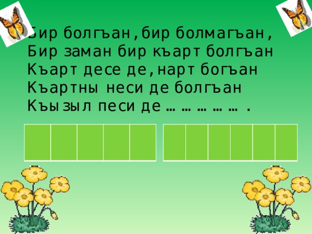 Бир болгъан, бир болмагъан,  Бир заман бир къарт болгъан  Къарт десе де, нарт богъан  Къартны неси де болгъан  Къызыл песи де ……………. 