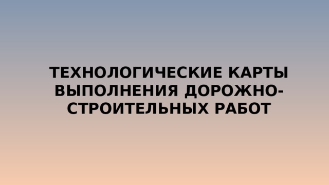 ТЕХНОЛОГИЧЕСКИЕ КАРТЫ ВЫПОЛНЕНИЯ ДОРОЖНО-СТРОИТЕЛЬНЫХ РАБОТ 