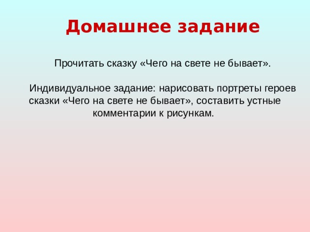 Домашнее задание  Прочитать сказку «Чего на свете не бывает». Индивидуальное задание: нарисовать портреты героев сказки «Чего на свете не бывает», составить устные комментарии к рисункам. 