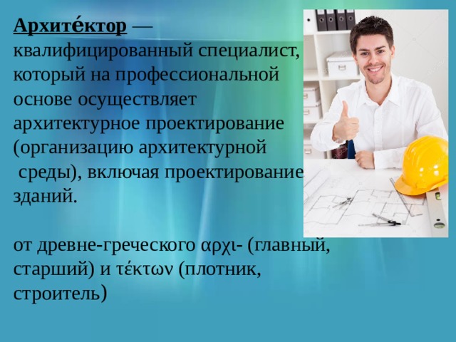 Архите́ктор — квалифицированный специалист, который на профессиональной основе осуществляет архитектурное проектирование (организацию архитектурной  среды), включая проектирование зданий. от древне-греческого αρχι- (главный, старший) и τέκτων (плотник, строитель ) 