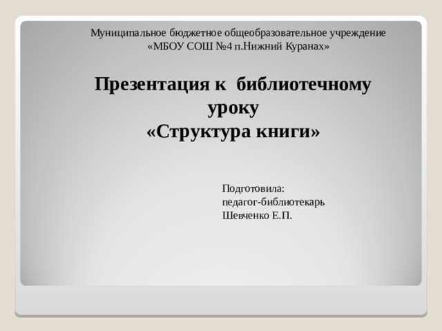 Муниципальное бюджетное общеобразовательное учреждение «МБОУ СОШ №4 п.Нижний Куранах»     Презентация к библиотечному уроку «Структура книги» Подготовила: педагог-библиотекарь Шевченко Е.П.      