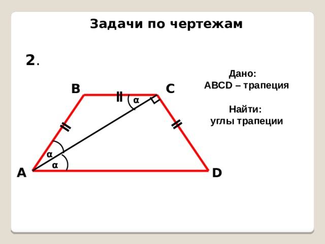 ∟ ǁ ǁ Задачи по чертежам 2 . Дано: АВСD – трапеция  Найти: углы трапеции В С ǁ α α α D А 
