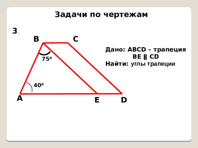 Задачи по чертежам 3 . В С Дано: АВСD – трапеция ВЕ ǁ СD Найти: углы трапеции 75 0 40 0 А Е D 