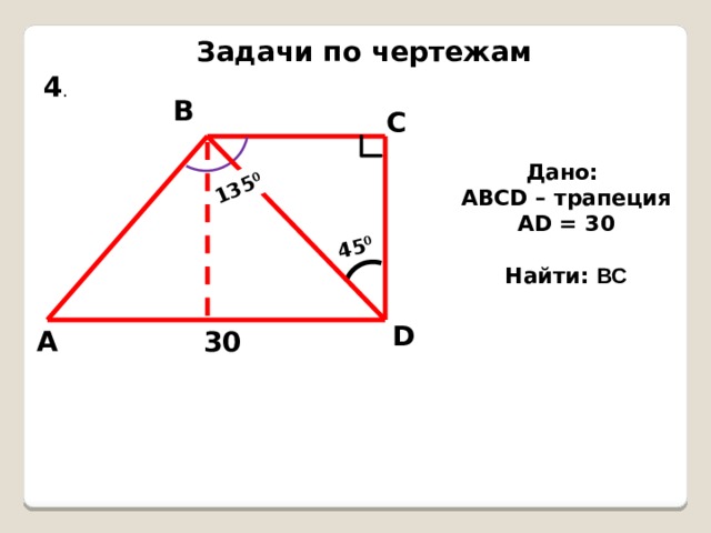 45 0 135 0 Задачи по чертежам 4 . В С Дано: АВСD – трапеция AD = 30  Найти: ВС D 30 А 