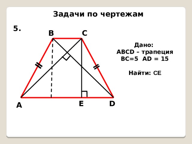 ǁ ǁ Задачи по чертежам 5. В С Дано: АВСD – трапеция ВС=5 АD = 15  Найти: CЕ Е D А 