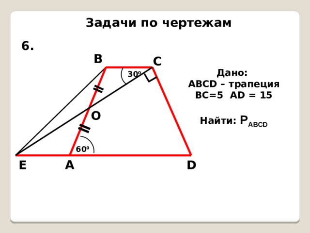 ǁ ǁ Задачи по чертежам 6. В С Дано: АВСD – трапеция ВС=5 АD = 15  Найти: Р АВСD 30 0 О 60 0 D А Е 