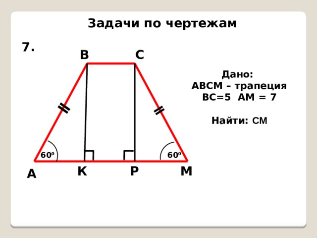 ǁ ǁ Задачи по чертежам 7. В С Дано: АВСМ – трапеция ВС=5 АМ = 7  Найти: CМ 60 0 60 0 Р М К А 