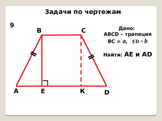 ǁ ǁ Задачи по чертежам 9 . Дано: АВСD – трапеция ВC = а,  ED = b  Найти: АЕ и АD В С Е А К D 