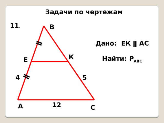 ǁ ǁ Задачи по чертежам 11 . В Дано: ЕК ǁ АС  Найти: Р АВС К Е 4 5 12 А С 