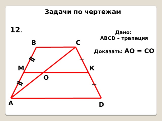 ǁ ǁ Задачи по чертежам 12 . Дано: АВСD – трапеция  Доказать: АО = СО В С М К О А D 
