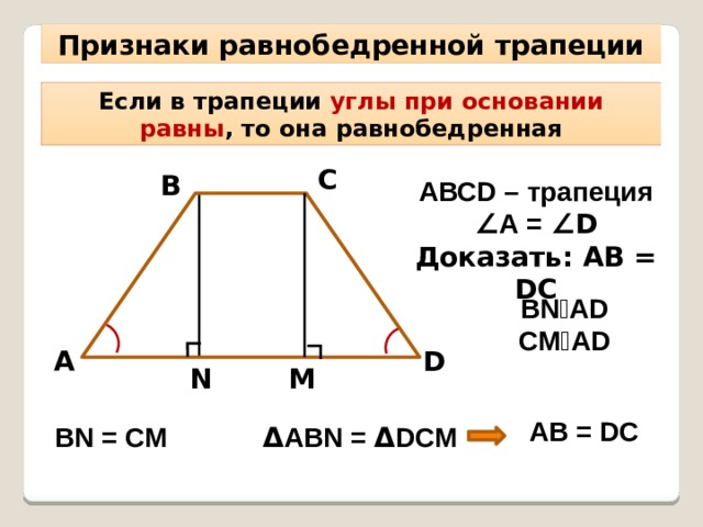 ∟ ∟ Признаки равнобедренной трапеции Если в трапеции углы при основании равны , то она равнобедренная С В АВСD – трапеция ∠ А = ∠D Доказать: АВ = DC BN⏊AD CM⏊AD D А M N AB = DC BN = CM Δ ABN = Δ DCM 