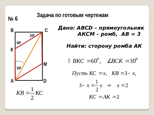 Задача по готовым чертежам № 6 Дано: АВСD – прямоугольник  АКСМ – ромб, АВ = 3 С В 30 0 60 0 Найти: сторону ромба АК К М 30 0 D А 
