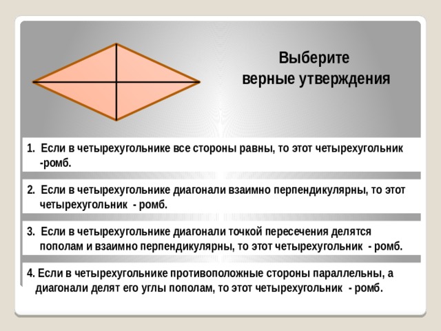 Выберите верные утверждения 1. Если в четырехугольнике все стороны равны, то этот четырехугольник -ромб. 2. Если в четырехугольнике диагонали взаимно перпендикулярны, то этот четырехугольник - ромб. 3. Если в четырехугольнике диагонали точкой пересечения делятся пополам и взаимно перпендикулярны, то этот четырехугольник - ромб. 4. Если в четырехугольнике противоположные стороны параллельны, а диагонали делят его углы пополам, то этот четырехугольник - ромб. 