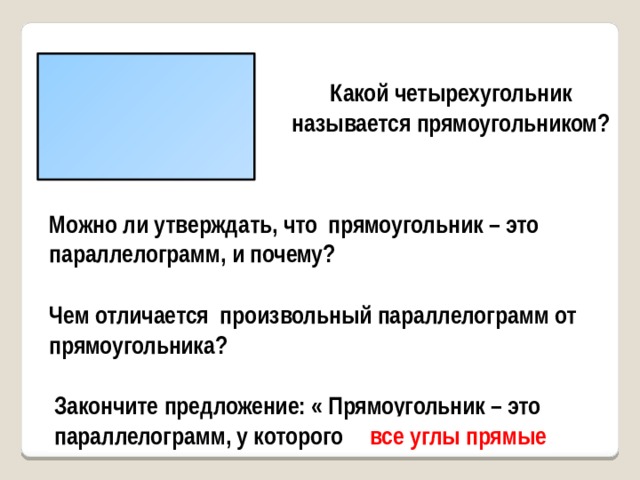Какой четырехугольник называется прямоугольником? Можно ли утверждать, что прямоугольник – это параллелограмм, и почему? Чем отличается произвольный параллелограмм от прямоугольника? Закончите предложение: « Прямоугольник – это параллелограмм, у которого … все углы прямые 