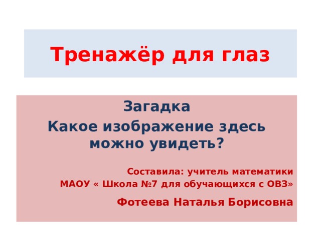 Тренажёр для глаз Загадка Какое изображение здесь можно увидеть?  Составила: учитель математики МАОУ « Школа №7 для обучающихся с ОВЗ»  Фотеева Наталья Борисовна 