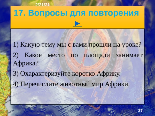 2/21/21 16. Природные богатства Африка по праву считается кладовой мира. В её недрах содержатся богатейшие в мире месторождения алмазов, золота, урана, редких металлов, меди. Их залежами наиболее богаты страны южной части Африки. В северной и западной Африке наибольшую роль играют место­рождения осадочного происхождения: нефти, газа, фосфоритов, руд алюминия.  