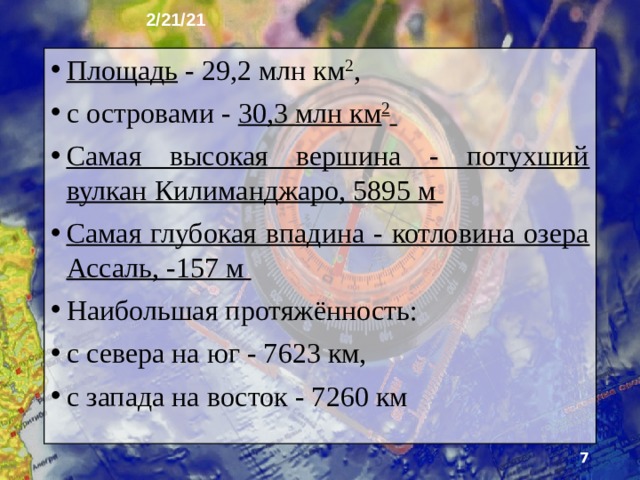2/21/21 2. Африка Африка - второй по величине материк Земли после Евра­зии. Большую его часть занимают возвышенности и плоско­горья, а горных территорий меньше, чем на других матери­ках. Африка - самый жаркий материк, на котором расположена величайшая пустыня мира. В Африке обитают самые крупные млекопитающие суши.  