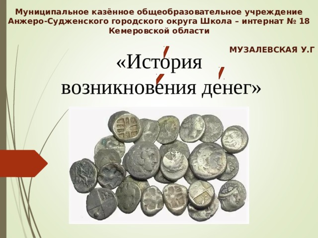 Муниципальное казённое общеобразовательное учреждение Анжеро-Судженского городского округа Школа – интернат № 18 Кемеровской области  МУЗАЛЕВСКАЯ У.Г      «История  возникновения денег» Музалевская У.Г 