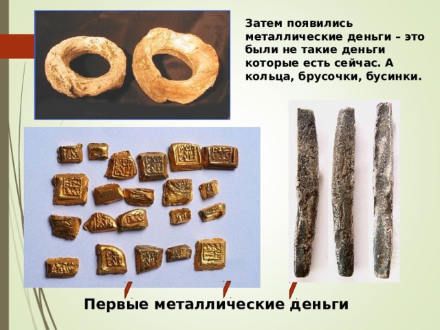 Затем появились металлические деньги – это были не такие деньги которые есть сейчас. А кольца, брусочки, бусинки. Первые металлические деньги 