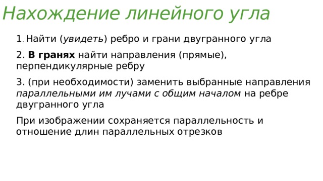 Нахождение линейного угла 1 . Найти ( увидеть ) ребро и грани двугранного угла 2. В гранях найти направления (прямые), перпендикулярные ребру 3. (при необходимости) заменить выбранные направления параллельными им лучами с общим началом на ребре двугранного угла При изображении сохраняется параллельность и отношение длин параллельных отрезков 