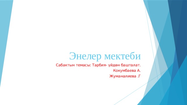 Энелер мектеби Сабактын темасы: Тарбия- үйдөн башталат. Кокумбаева А. Жуманалиева .Г 